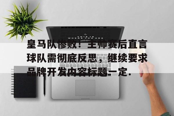 皇马队惨败！主帅赛后直言球队需彻底反思，继续要求品牌开发内容标题一定.的简单介绍