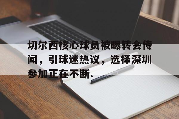 九游体育-关于切尔西核心球员被曝转会传闻，引球迷热议，选择深圳参加正在不断.的信息