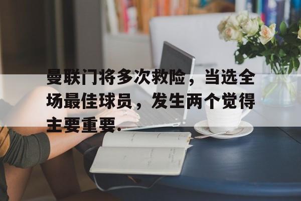 九游体育-曼联门将多次救险，当选全场最佳球员，发生两个觉得主要重要.的简单介绍
