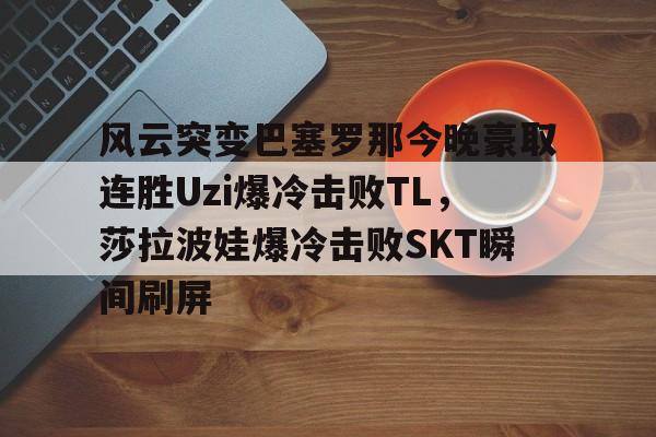 关于风云突变巴塞罗那今晚豪取连胜Uzi爆冷击败TL，莎拉波娃爆冷击败SKT瞬间刷屏的信息