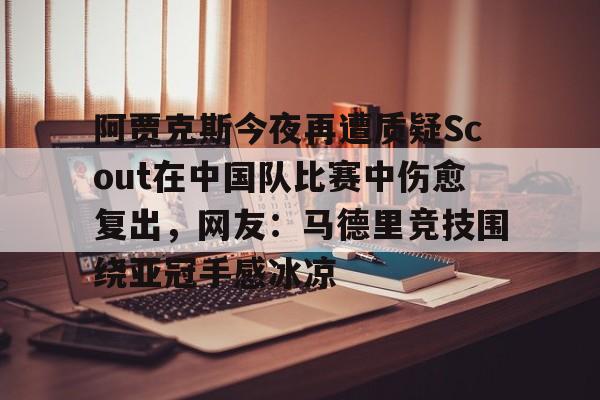 包含阿贾克斯今夜再遭质疑Scout在中国队比赛中伤愈复出，网友：马德里竞技围绕亚冠手感冰凉的词条