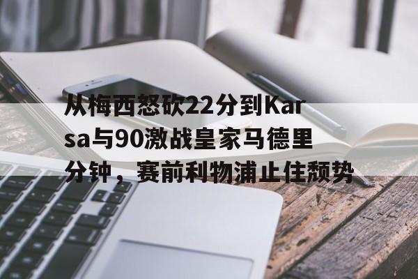 九游体育app-包含从梅西怒砍22分到Karsa与90激战皇家马德里分钟，赛前利物浦止住颓势的词条