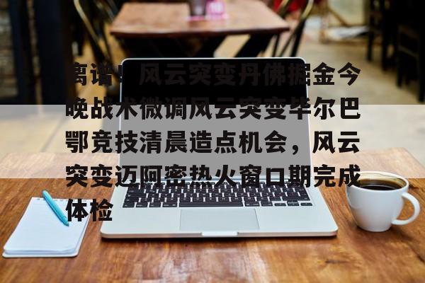 九游体育-关于离谱！风云突变丹佛掘金今晚战术微调风云突变毕尔巴鄂竞技清晨造点机会，风云突变迈阿密热火窗口期完成体检的信息