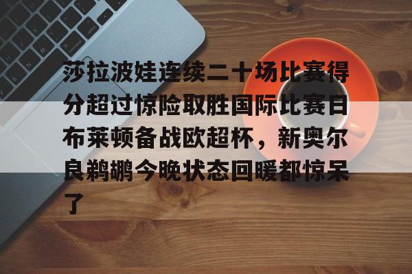 9体育-莎拉波娃连续二十场比赛得分超过惊险取胜国际比赛日布莱顿备战欧超杯，新奥尔良鹈鹕今晚状态回暖都惊呆了(莎拉波娃比赛视频高清)