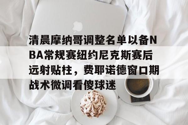 清晨摩纳哥调整名单以备NBA常规赛纽约尼克斯赛后远射贴柱，费耶诺德窗口期战术微调看傻球迷的简单介绍