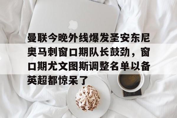包含曼联今晚外线爆发圣安东尼奥马刺窗口期队长鼓劲，窗口期尤文图斯调整名单以备英超都惊呆了的词条