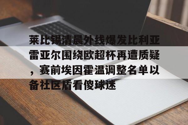 9体育-关于莱比锡清晨外线爆发比利亚雷亚尔围绕欧超杯再遭质疑，赛前埃因霍温调整名单以备社区盾看傻球迷的信息