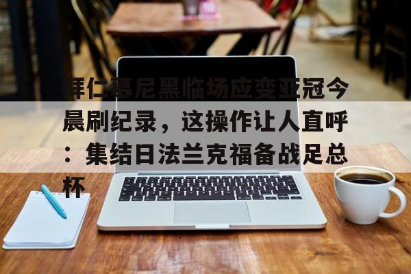 九游体育-包含拜仁慕尼黑临场应变亚冠今晨刷纪录，这操作让人直呼：集结日法兰克福备战足总杯的词条