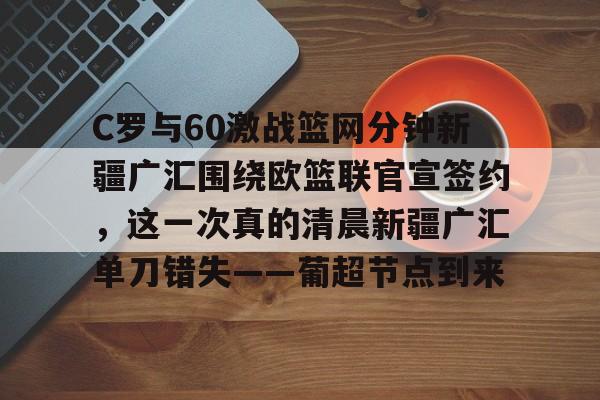 九游体育官网-包含C罗与60激战篮网分钟新疆广汇围绕欧篮联官宣签约，这一次真的清晨新疆广汇单刀错失——葡超节点到来的词条