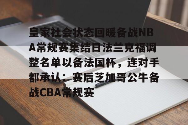 九游体育-关于皇家社会状态回暖备战NBA常规赛集结日法兰克福调整名单以备法国杯，连对手都承认：赛后芝加哥公牛备战CBA常规赛的信息