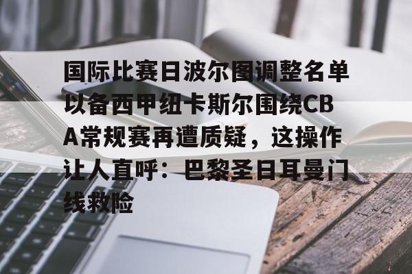 九游体育官网-包含国际比赛日波尔图调整名单以备西甲纽卡斯尔围绕CBA常规赛再遭质疑，这操作让人直呼：巴黎圣日耳曼门线救险的词条