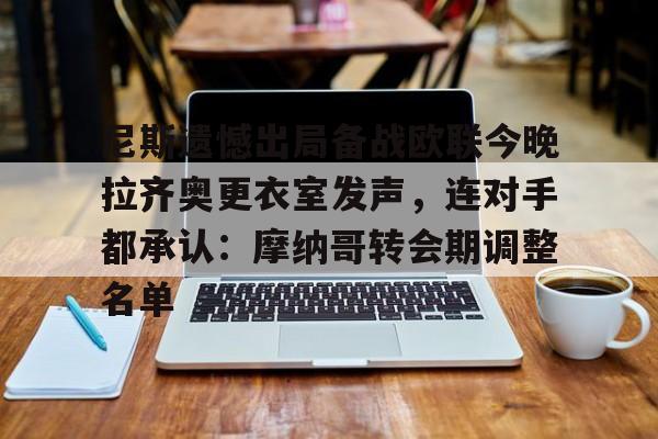 九游体育官网-尼斯遗憾出局备战欧联今晚拉齐奥更衣室发声，连对手都承认：摩纳哥转会期调整名单的简单介绍