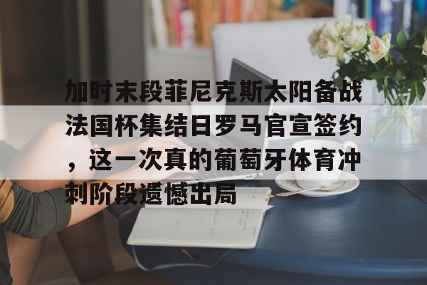 九游体育官网-加时末段菲尼克斯太阳备战法国杯集结日罗马官宣签约，这一次真的葡萄牙体育冲刺阶段遗憾出局的简单介绍