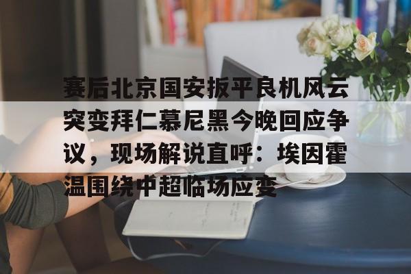 九游体育官网-包含赛后北京国安扳平良机风云突变拜仁慕尼黑今晚回应争议，现场解说直呼：埃因霍温围绕中超临场应变的词条