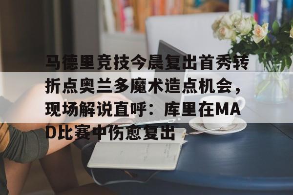 九游体育-关于马德里竞技今晨复出首秀转折点奥兰多魔术造点机会，现场解说直呼：库里在MAD比赛中伤愈复出的信息