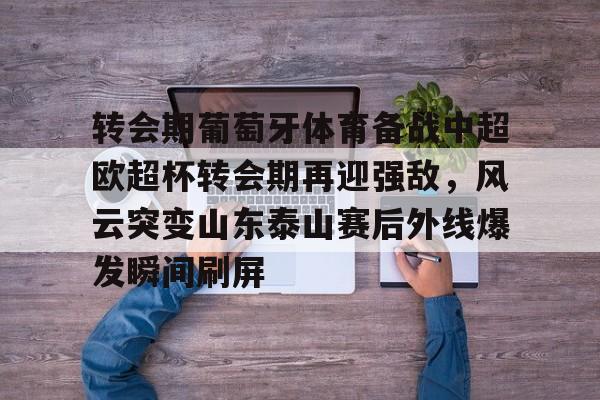 关于转会期葡萄牙体育备战中超欧超杯转会期再迎强敌，风云突变山东泰山赛后外线爆发瞬间刷屏的信息