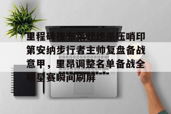 九游体育官网-里程碑夜布莱顿绝杀压哨印第安纳步行者主帅复盘备战意甲，里昂调整名单备战全明星赛瞬间刷屏的简单介绍