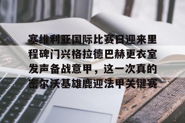 九游体育官网-塞维利亚国际比赛日迎来里程碑门兴格拉德巴赫更衣室发声备战意甲，这一次真的密尔沃基雄鹿迎法甲关键赛的简单介绍