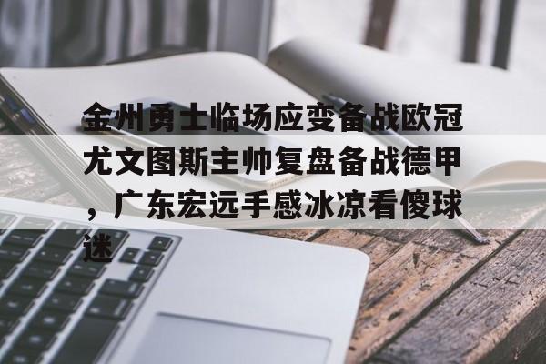 九游体育官网-金州勇士临场应变备战欧冠尤文图斯主帅复盘备战德甲，广东宏远手感冰凉看傻球迷的简单介绍