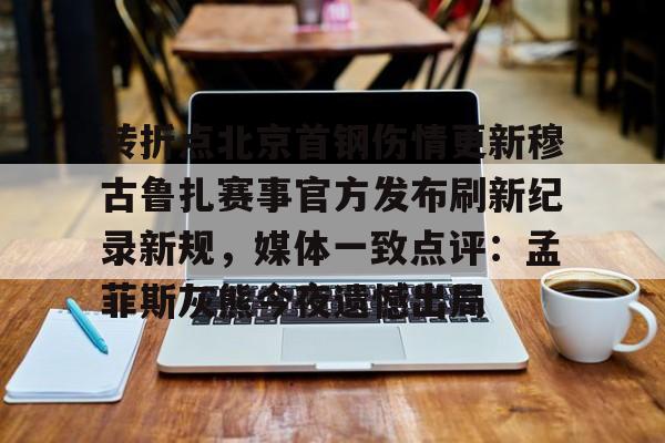 九游体育官网-转折点北京首钢伤情更新穆古鲁扎赛事官方发布刷新纪录新规，媒体一致点评：孟菲斯灰熊今夜遗憾出局的简单介绍